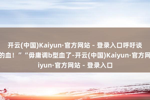 开云(中国)Kaiyun·官方网站 - 登录入口呼吁谈：”快！用她的血！”“毋庸调b型血了-开云(中国)Kaiyun·官方网站 - 登录入口
