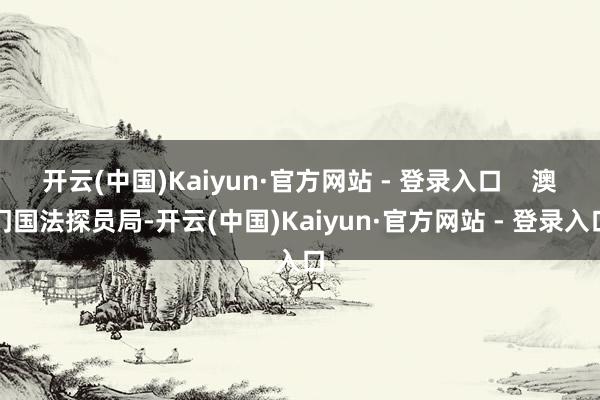开云(中国)Kaiyun·官方网站 - 登录入口    澳门国法探员局-开云(中国)Kaiyun·官方网站 - 登录入口
