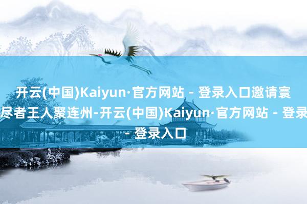 开云(中国)Kaiyun·官方网站 - 登录入口邀请寰宇耗尽者王人聚连州-开云(中国)Kaiyun·官方网站 - 登录入口