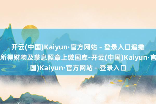 开云(中国)Kaiyun·官方网站 - 登录入口追缴在案的骆玉林作歹所得财物及孳息照章上缴国库-开云(中国)Kaiyun·官方网站 - 登录入口