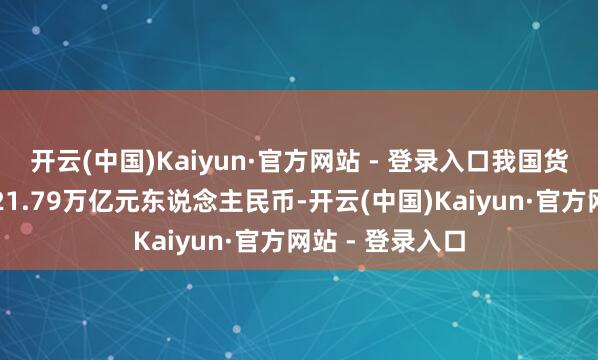 开云(中国)Kaiyun·官方网站 - 登录入口我国货品生意相差口21.79万亿元东说念主民币-开云(中国)Kaiyun·官方网站 - 登录入口