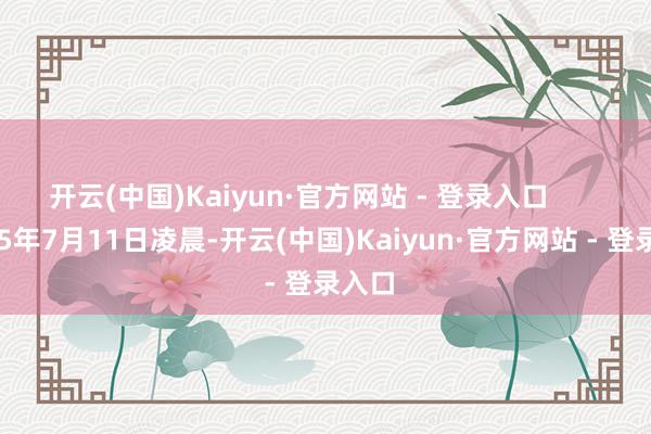 开云(中国)Kaiyun·官方网站 - 登录入口        2025年7月11日凌晨-开云(中国)Kaiyun·官方网站 - 登录入口