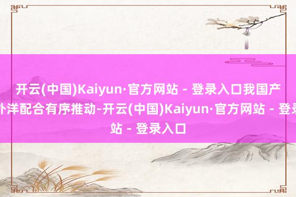 开云(中国)Kaiyun·官方网站 - 登录入口我国产供链外洋配合有序推动-开云(中国)Kaiyun·官方网站 - 登录入口