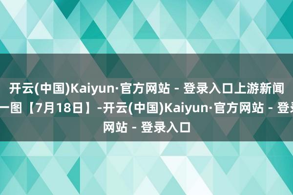 开云(中国)Kaiyun·官方网站 - 登录入口上游新闻·逐日一图【7月18日】-开云(中国)Kaiyun·官方网站 - 登录入口