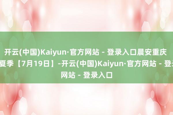 开云(中国)Kaiyun·官方网站 - 登录入口晨安重庆 | 缤纷夏季【7月19日】-开云(中国)Kaiyun·官方网站 - 登录入口