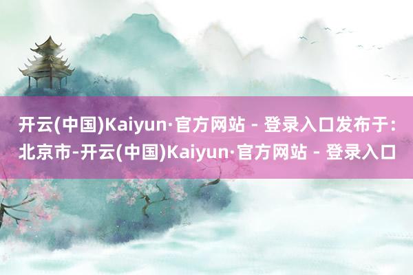 开云(中国)Kaiyun·官方网站 - 登录入口发布于：北京市-开云(中国)Kaiyun·官方网站 - 登录入口
