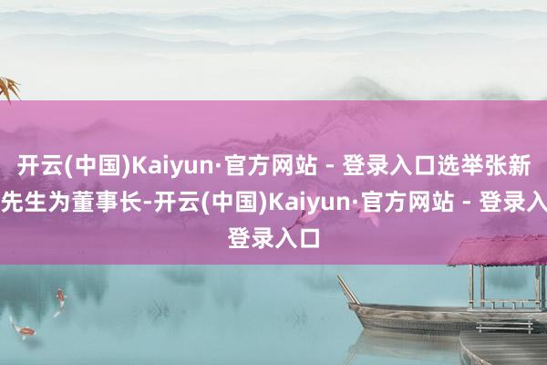 开云(中国)Kaiyun·官方网站 - 登录入口选举张新宏先生为董事长-开云(中国)Kaiyun·官方网站 - 登录入口
