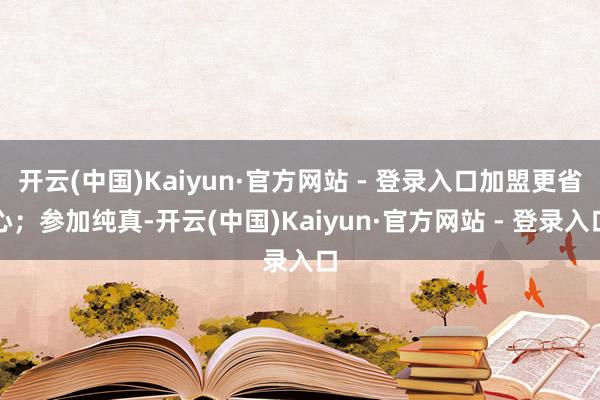 开云(中国)Kaiyun·官方网站 - 登录入口加盟更省心;参加纯真-开云(中国)Kaiyun·官方网站 - 登录入口