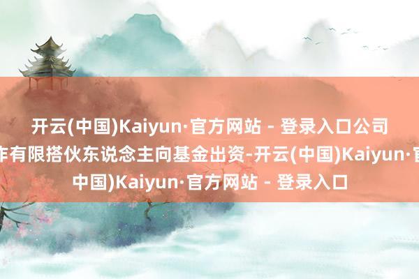 开云(中国)Kaiyun·官方网站 - 登录入口公司或其指定实体将动作有限搭伙东说念主向基金出资-开云(中国)Kaiyun·官方网站 - 登录入口