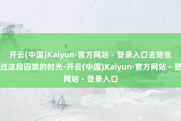 开云(中国)Kaiyun·官方网站 - 登录入口去陪张学良渡过这段囚禁的时光-开云(中国)Kaiyun·官方网站 - 登录入口