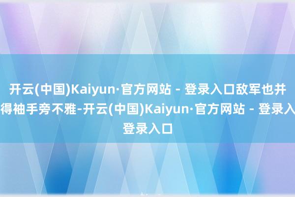 开云(中国)Kaiyun·官方网站 - 登录入口敌军也并莫得袖手旁不雅-开云(中国)Kaiyun·官方网站 - 登录入口