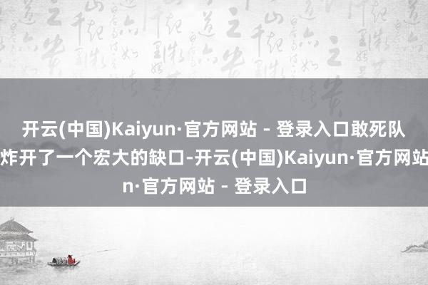 开云(中国)Kaiyun·官方网站 - 登录入口敢死队便在城墙处炸开了一个宏大的缺口-开云(中国)Kaiyun·官方网站 - 登录入口