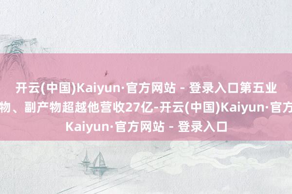 开云(中国)Kaiyun·官方网站 - 登录入口第五业务原材料、包装物、副产物超越他营收27亿-开云(中国)Kaiyun·官方网站 - 登录入口