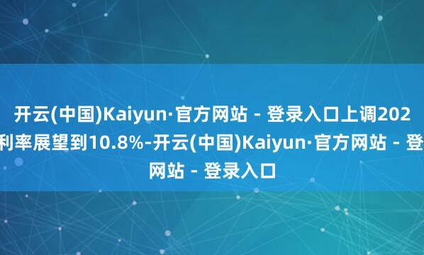 开云(中国)Kaiyun·官方网站 - 登录入口上调2025年毛利率展望到10.8%-开云(中国)Kaiyun·官方网站 - 登录入口