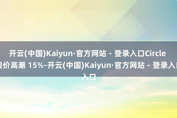 开云(中国)Kaiyun·官方网站 - 登录入口Circle 股价高潮 15%-开云(中国)Kaiyun·官方网站 - 登录入口