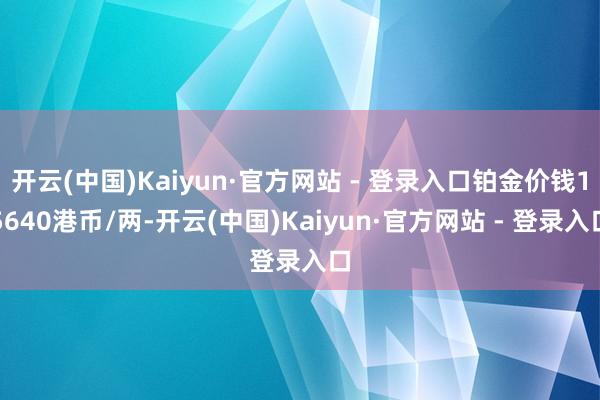 开云(中国)Kaiyun·官方网站 - 登录入口铂金价钱15640港币/两-开云(中国)Kaiyun·官方网站 - 登录入口