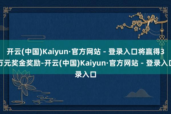 开云(中国)Kaiyun·官方网站 - 登录入口将赢得3万元奖金奖励-开云(中国)Kaiyun·官方网站 - 登录入口