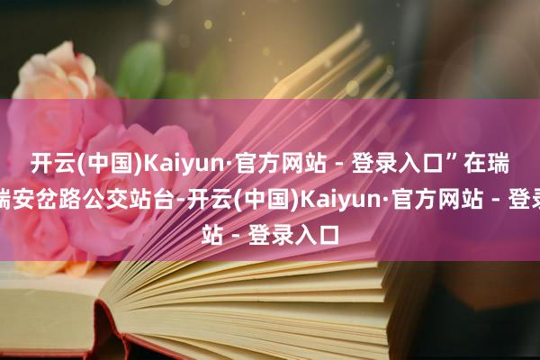 开云(中国)Kaiyun·官方网站 - 登录入口”在瑞昌路瑞安岔路公交站台-开云(中国)Kaiyun·官方网站 - 登录入口