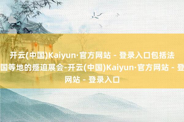 开云(中国)Kaiyun·官方网站 - 登录入口包括法国、泰国等地的蹙迫展会-开云(中国)Kaiyun·官方网站 - 登录入口