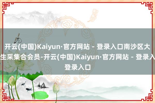 开云(中国)Kaiyun·官方网站 - 登录入口南沙区大学生采集合会员-开云(中国)Kaiyun·官方网站 - 登录入口