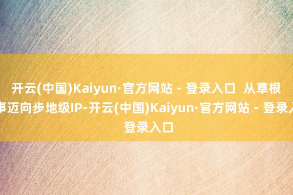 开云(中国)Kaiyun·官方网站 - 登录入口  从草根赛事迈向步地级IP-开云(中国)Kaiyun·官方网站 - 登录入口