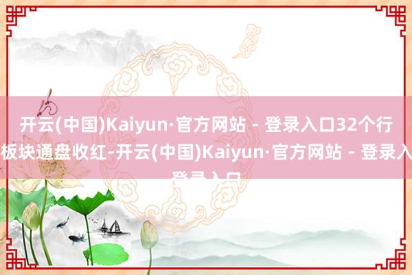 开云(中国)Kaiyun·官方网站 - 登录入口32个行业板块通盘收红-开云(中国)Kaiyun·官方网站 - 登录入口