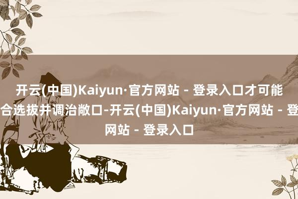 开云(中国)Kaiyun·官方网站 - 登录入口才可能通过适合选拔并调治敞口-开云(中国)Kaiyun·官方网站 - 登录入口