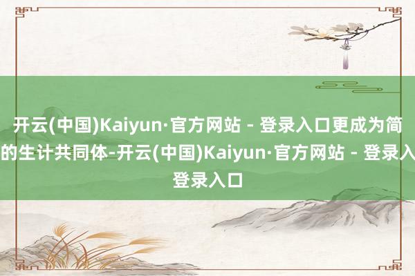 开云(中国)Kaiyun·官方网站 - 登录入口更成为简直的生计共同体-开云(中国)Kaiyun·官方网站 - 登录入口