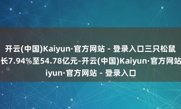 开云(中国)Kaiyun·官方网站 - 登录入口三只松鼠营收同比增长7.94%至54.78亿元-开云(中国)Kaiyun·官方网站 - 登录入口