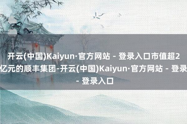 开云(中国)Kaiyun·官方网站 - 登录入口市值超2000亿元的顺丰集团-开云(中国)Kaiyun·官方网站 - 登录入口